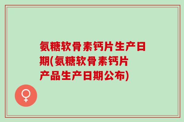 氨糖软骨素钙片生产日期(氨糖软骨素钙片 产品生产日期公布)