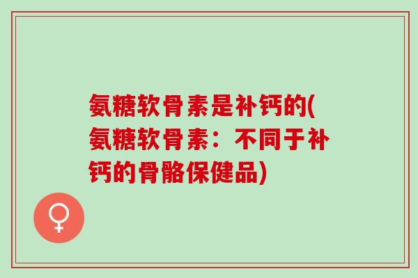 氨糖软骨素是补钙的(氨糖软骨素：不同于补钙的骨骼保健品)
