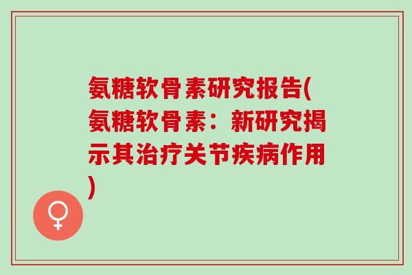 氨糖软骨素研究报告(氨糖软骨素：新研究揭示其治疗关节疾病作用)