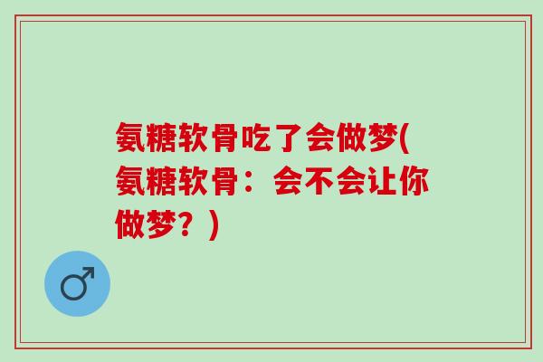 氨糖软骨吃了会做梦(氨糖软骨：会不会让你做梦？)