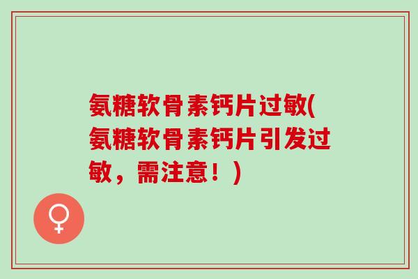 氨糖软骨素钙片过敏(氨糖软骨素钙片引发过敏，需注意！)