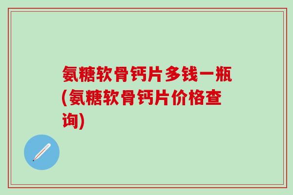 氨糖软骨钙片多钱一瓶(氨糖软骨钙片价格查询)