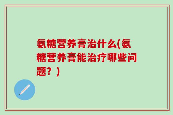 氨糖营养膏治什么(氨糖营养膏能治疗哪些问题？)