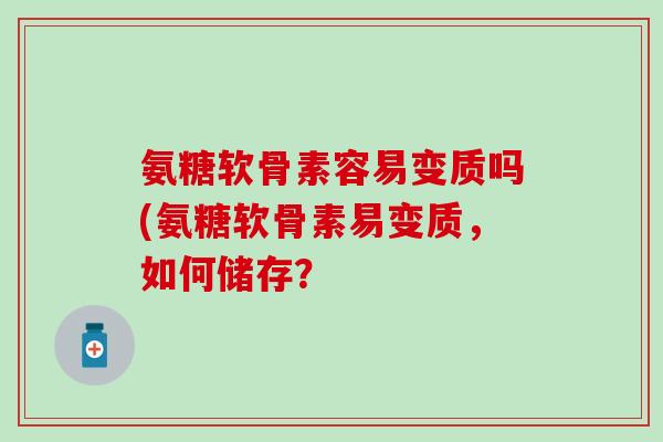 氨糖软骨素容易变质吗(氨糖软骨素易变质，如何储存？