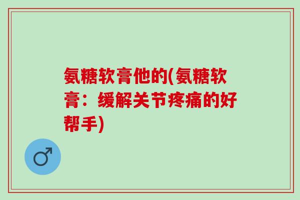 氨糖软膏他的(氨糖软膏:缓解关节的好帮手) 氨糖软膏他的(氨糖软膏:缓解关节的好帮手)