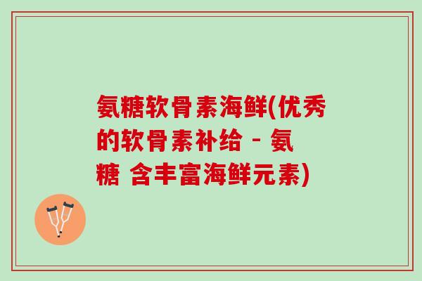 氨糖软骨素海鲜(优秀的软骨素补给 - 氨糖 含丰富海鲜元素)