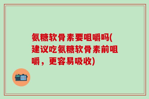氨糖软骨素要咀嚼吗(建议吃氨糖软骨素前咀嚼，更容易吸收)
