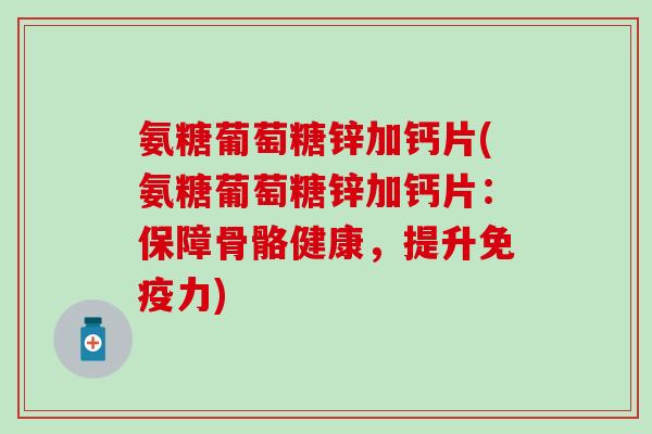 氨糖葡萄糖锌加钙片(氨糖葡萄糖锌加钙片：保障骨骼健康，提升免疫力)