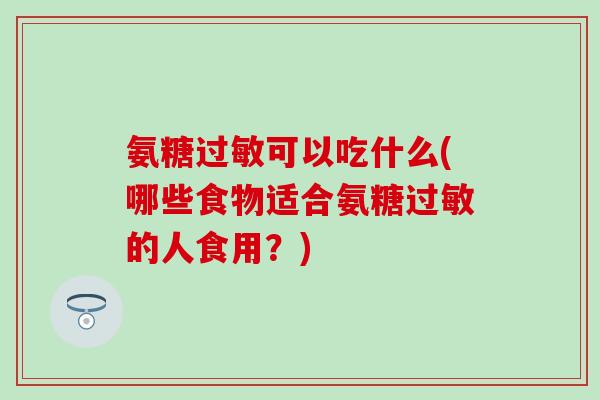 氨糖过敏可以吃什么(哪些食物适合氨糖过敏的人食用？)