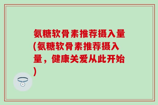 氨糖软骨素推荐摄入量(氨糖软骨素推荐摄入量，健康关爱从此开始)