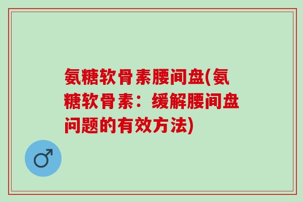 氨糖软骨素腰间盘(氨糖软骨素：缓解腰间盘问题的有效方法)