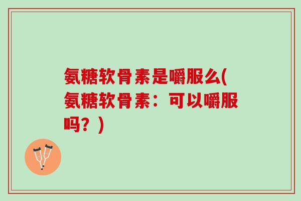 氨糖软骨素是嚼服么(氨糖软骨素：可以嚼服吗？)