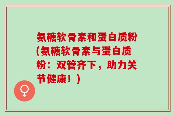 氨糖软骨素和蛋白质粉(氨糖软骨素与蛋白质粉:双管齐下,助力关节健康!) 氨糖软骨素和蛋白质粉(氨糖软骨素与蛋白质粉:双管齐下,助力关节健康!)