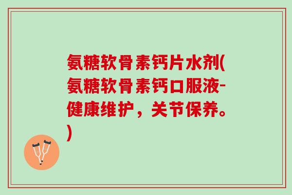 氨糖软骨素钙片水剂(氨糖软骨素钙口服液-健康维护，关节保养。)