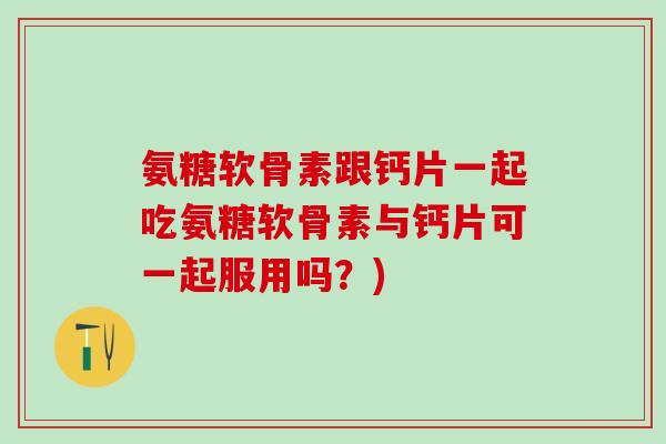 氨糖软骨素跟钙片一起吃氨糖软骨素与钙片可一起服用吗？)
