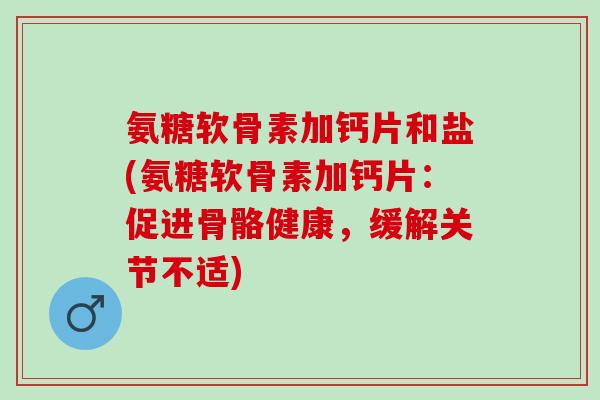 氨糖软骨素加钙片和盐(氨糖软骨素加钙片：促进骨骼健康，缓解关节不适)