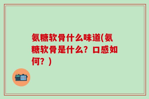 氨糖软骨什么味道(氨糖软骨是什么？口感如何？)