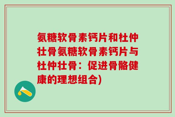 氨糖软骨素钙片和杜仲壮骨氨糖软骨素钙片与杜仲壮骨：促进骨骼健康的理想组合)