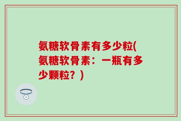氨糖软骨素有多少粒(氨糖软骨素:一瓶有多少颗粒?) 氨糖软骨素有多少粒(氨糖软骨素:一瓶有多少颗粒?)