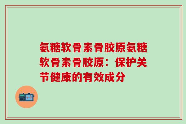 氨糖软骨素骨胶原氨糖软骨素骨胶原:保护关节健康的有效成分 氨糖软骨素骨胶原氨糖软骨素骨胶原:保护关节健康的有效成分