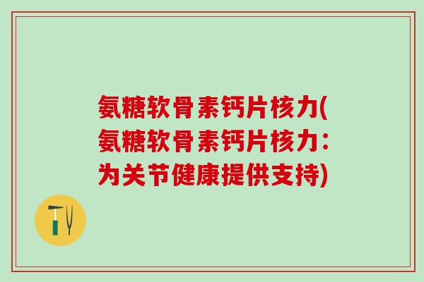 氨糖软骨素钙片核力(氨糖软骨素钙片核力：为关节健康提供支持)
