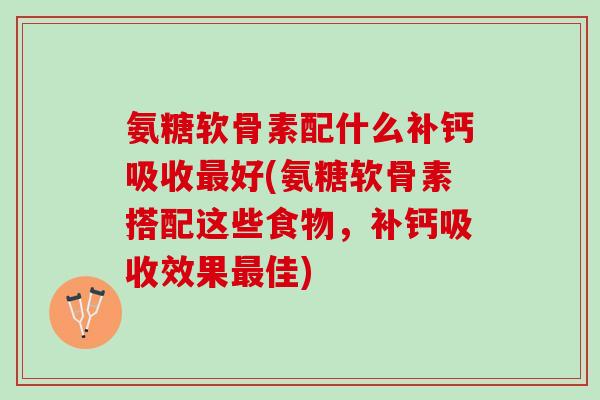 氨糖软骨素配什么补钙吸收最好(氨糖软骨素搭配这些食物，补钙吸收效果最佳)