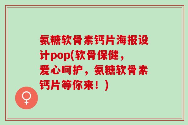 氨糖软骨素钙片海报设计pop(软骨保健，爱心呵护，氨糖软骨素钙片等你来！)