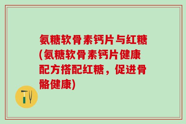 氨糖软骨素钙片与红糖(氨糖软骨素钙片健康配方搭配红糖，促进骨骼健康)