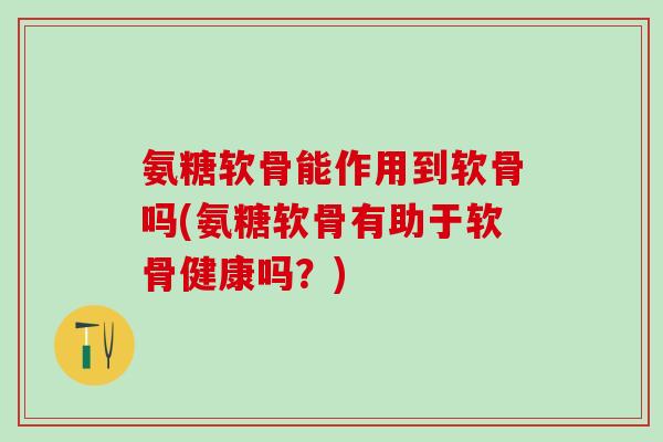 氨糖软骨能作用到软骨吗(氨糖软骨有助于软骨健康吗？)
