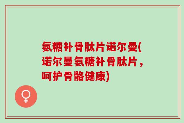 氨糖补骨肽片诺尔曼(诺尔曼氨糖补骨肽片，呵护骨骼健康)
