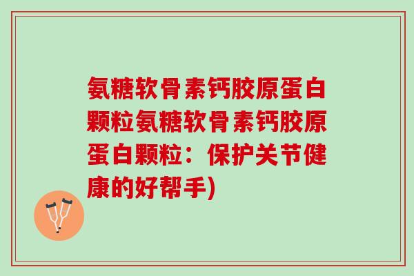 氨糖软骨素钙胶原蛋白颗粒氨糖软骨素钙胶原蛋白颗粒：保护关节健康的好帮手)