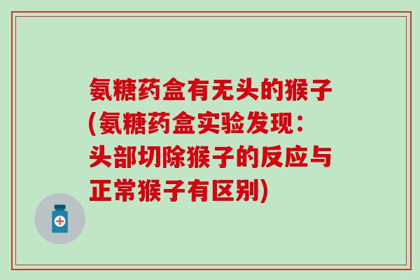 氨糖药盒有无头的猴子(氨糖药盒实验发现：头部切除猴子的反应与正常猴子有区别)