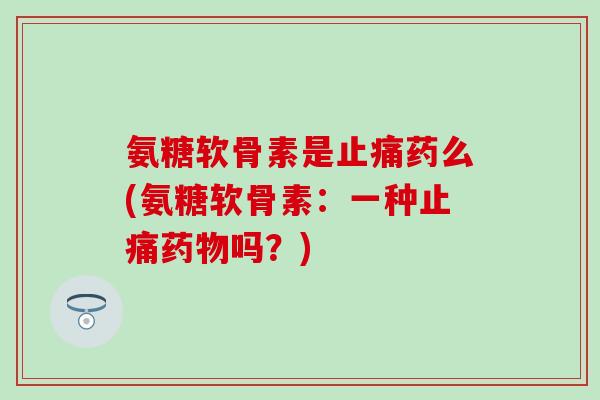 氨糖软骨素是止痛药么(氨糖软骨素：一种止痛药物吗？)
