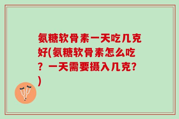 氨糖软骨素一天吃几克好(氨糖软骨素怎么吃？一天需要摄入几克？)