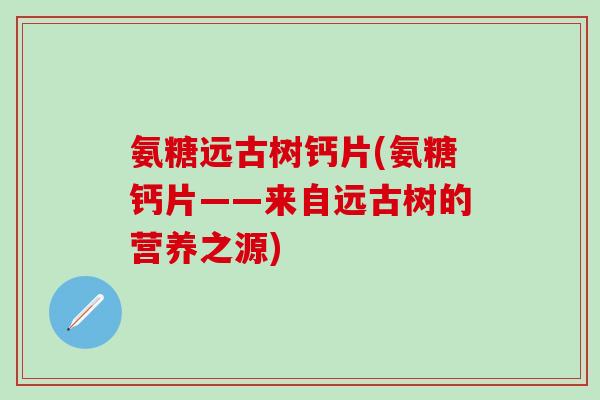 氨糖远古树钙片(氨糖钙片——来自远古树的营养之源)