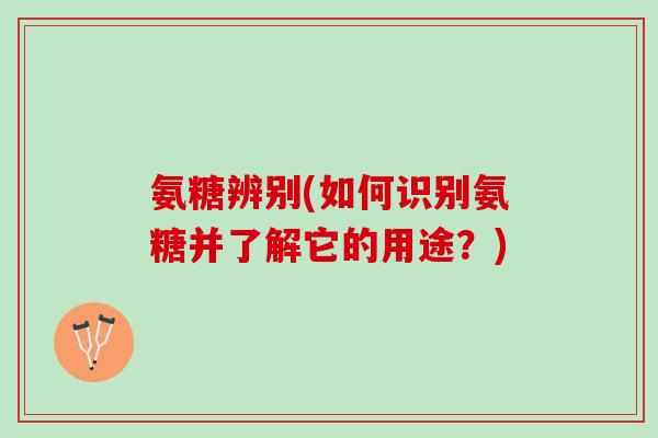 氨糖辨别(如何识别氨糖并了解它的用途？)