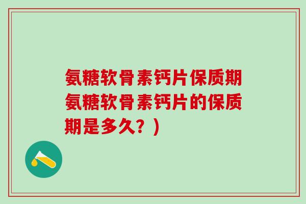 氨糖软骨素钙片保质期氨糖软骨素钙片的保质期是多久?) 氨糖软骨素钙片保质期氨糖软骨素钙片的保质期是多久?)
