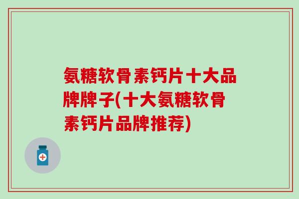 氨糖软骨素钙片十大品牌牌子(十大氨糖软骨素钙片品牌推荐)
