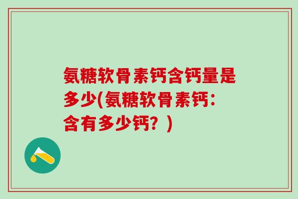 氨糖软骨素钙含钙量是多少(氨糖软骨素钙：含有多少钙？)