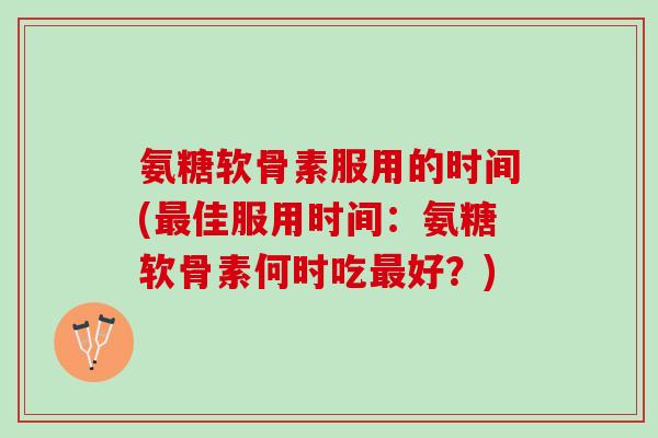 氨糖软骨素服用的时间(最佳服用时间：氨糖软骨素何时吃最好？)