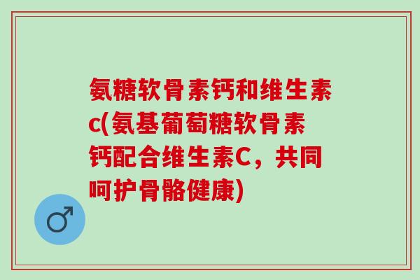 氨糖软骨素钙和维生素c(氨基葡萄糖软骨素钙配合维生素C，共同呵护骨骼健康)