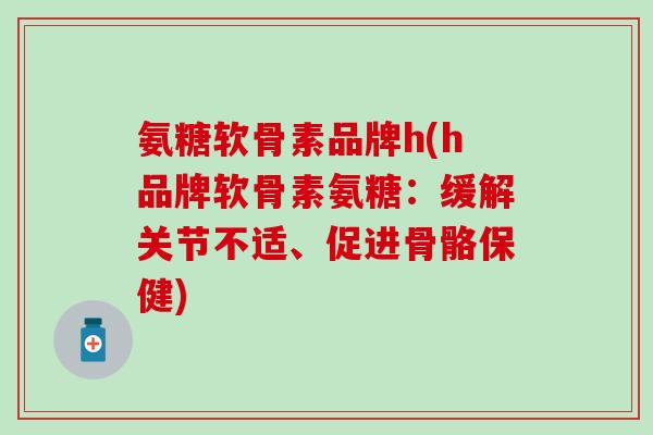 氨糖软骨素品牌h(h品牌软骨素氨糖：缓解关节不适、促进骨骼保健)