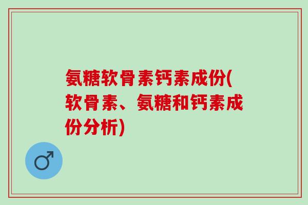 氨糖软骨素钙素成份(软骨素、氨糖和钙素成份分析)