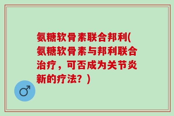 氨糖软骨素联合邦利(氨糖软骨素与邦利联合治疗，可否成为关节炎新的疗法？)