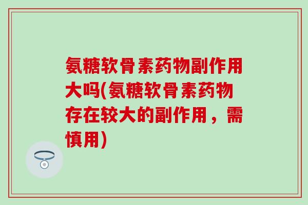 氨糖软骨素药物副作用大吗(氨糖软骨素药物存在较大的副作用，需慎用)