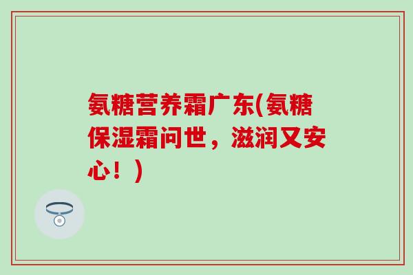 氨糖营养霜广东(氨糖保湿霜问世，滋润又安心！)