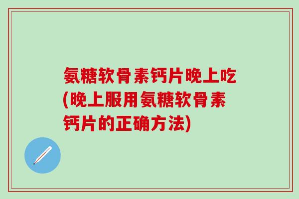 氨糖软骨素钙片晚上吃(晚上服用氨糖软骨素钙片的正确方法)