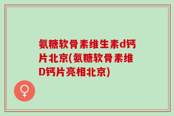 氨糖软骨素维生素d钙片北京(氨糖软骨素维D钙片亮相北京) 氨糖软骨素维生素d钙片北京(氨糖软骨素维D钙片亮相北京)