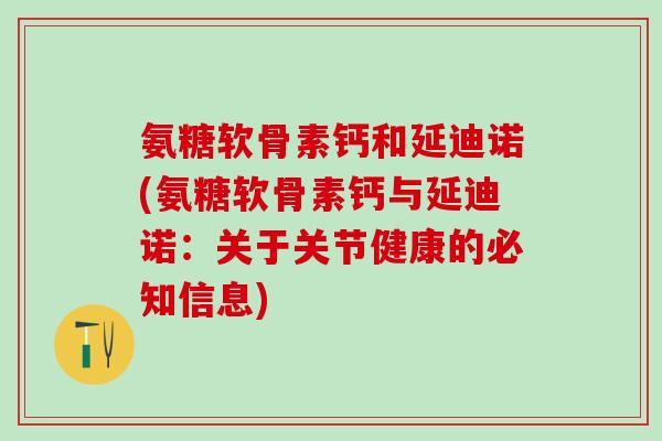 氨糖软骨素钙和延迪诺(氨糖软骨素钙与延迪诺:关于关节健康的必知信息) 氨糖软骨素钙和延迪诺(氨糖软骨素钙与延迪诺:关于关节健康的必知信息)