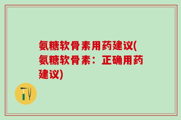 氨糖软骨素用药建议(氨糖软骨素：正确用药建议)